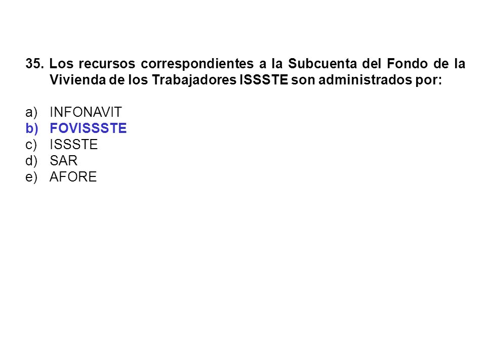 35. Los recursos correspondientes a la Subcuenta del Fondo de la Vivienda de los Trabajadores ISSSTE son administrados por: