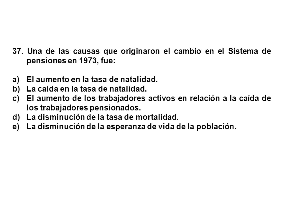 37. Una de las causas que originaron el cambio en el Sistema de pensiones en 1973, fue: