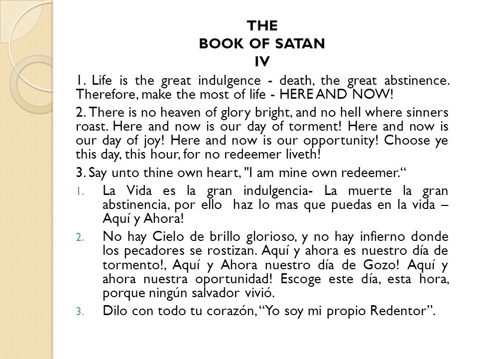 THE BOOK OF SATAN. IV. 1. Life is the great indulgence - death, the great abstinence. Therefore, make the most of life - HERE AND NOW!