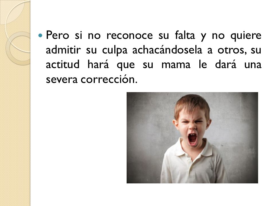 Pero si no reconoce su falta y no quiere admitir su culpa achacándosela a otros, su actitud hará que su mama le dará una severa corrección.
