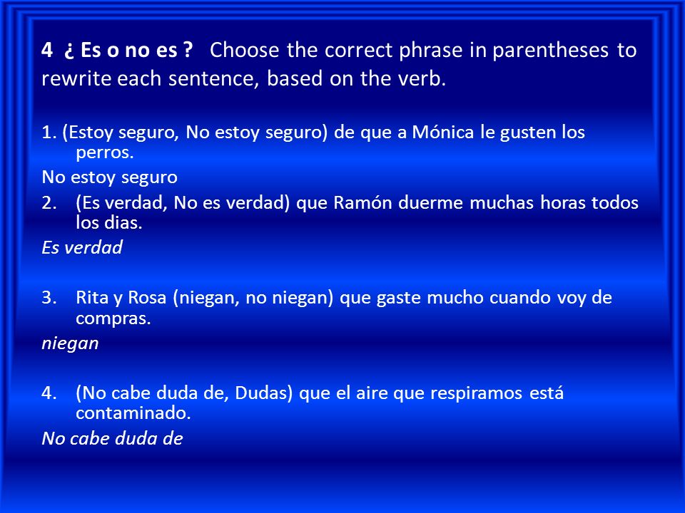 4 ¿ Es o no es Choose the correct phrase in parentheses to rewrite each sentence, based on the verb.