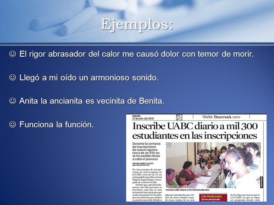 Ejemplos: El rigor abrasador del calor me causó dolor con temor de morir. Llegó a mi oído un armonioso sonido.