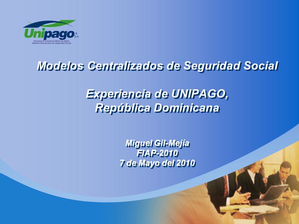 Modelos Centralizados de Seguridad Social Experiencia de UNIPAGO, República Dominicana Miguel Gil-Mejía FIAP de Mayo del 2010