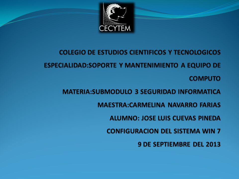 COLEGIO DE ESTUDIOS CIENTIFICOS Y TECNOLOGICOS ESPECIALIDAD:SOPORTE Y MANTENIMIENTO A EQUIPO DE COMPUTO MATERIA:SUBMODULO 3 SEGURIDAD INFORMATICA MAESTRA:CARMELINA NAVARRO FARIAS ALUMNO: JOSE LUIS CUEVAS PINEDA CONFIGURACION DEL SISTEMA WIN 7 9 DE SEPTIEMBRE DEL 2013