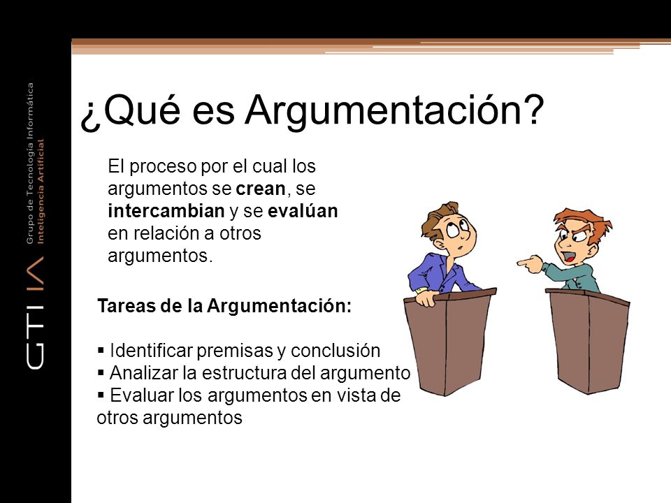 ¿Qué es Argumentación El proceso por el cual los argumentos se crean, se intercambian y se evalúan en relación a otros argumentos.