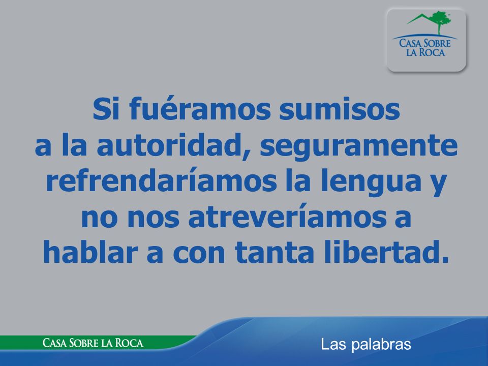 Si fuéramos sumisos a la autoridad, seguramente refrendaríamos la lengua y no nos atreveríamos a hablar a con tanta libertad.