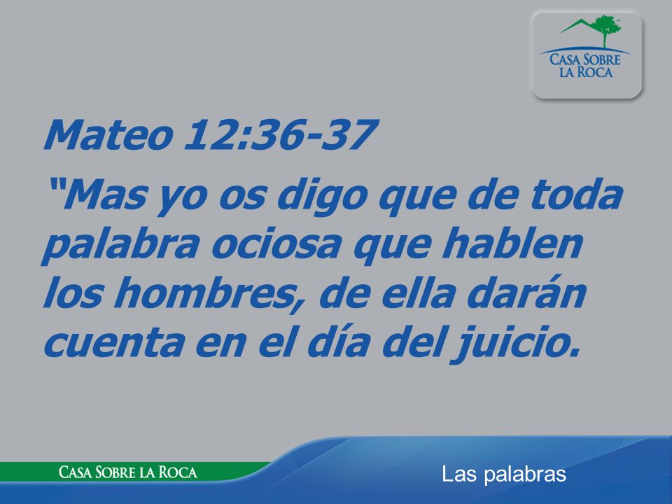 Mateo 12:36-37 Mas yo os digo que de toda palabra ociosa que hablen los hombres, de ella darán cuenta en el día del juicio.