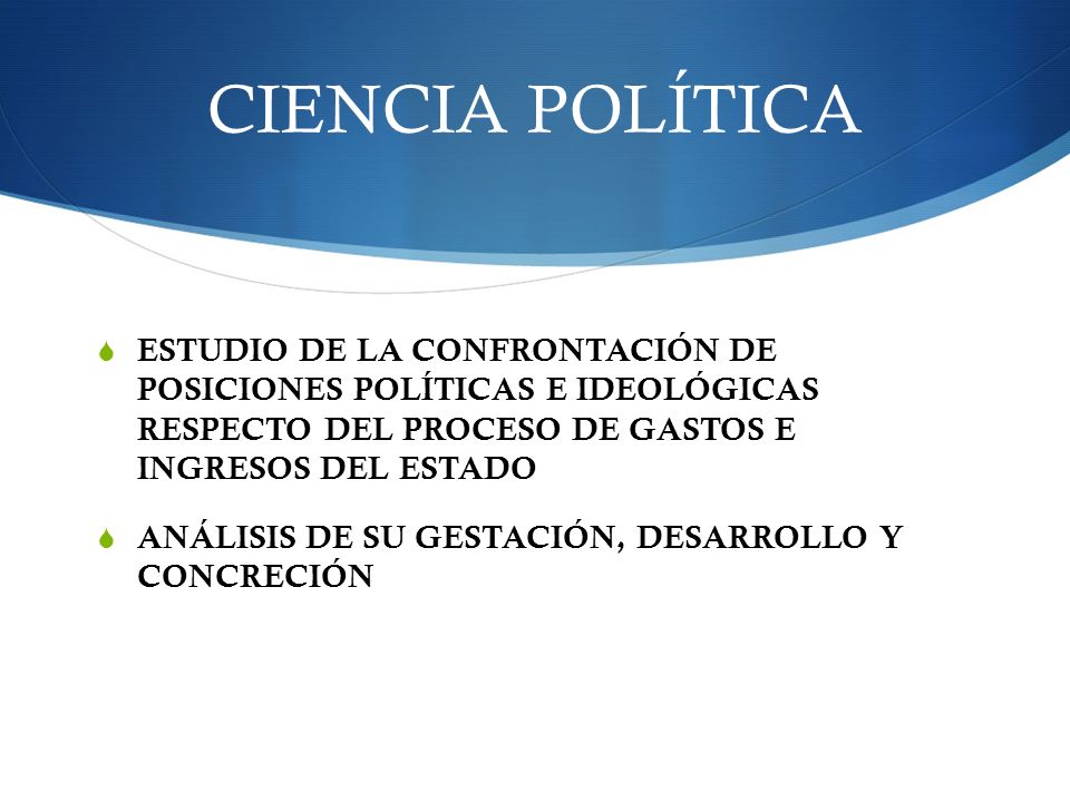 CIENCIA POLÍTICA ESTUDIO DE LA CONFRONTACIÓN DE POSICIONES POLÍTICAS E IDEOLÓGICAS RESPECTO DEL PROCESO DE GASTOS E INGRESOS DEL ESTADO.