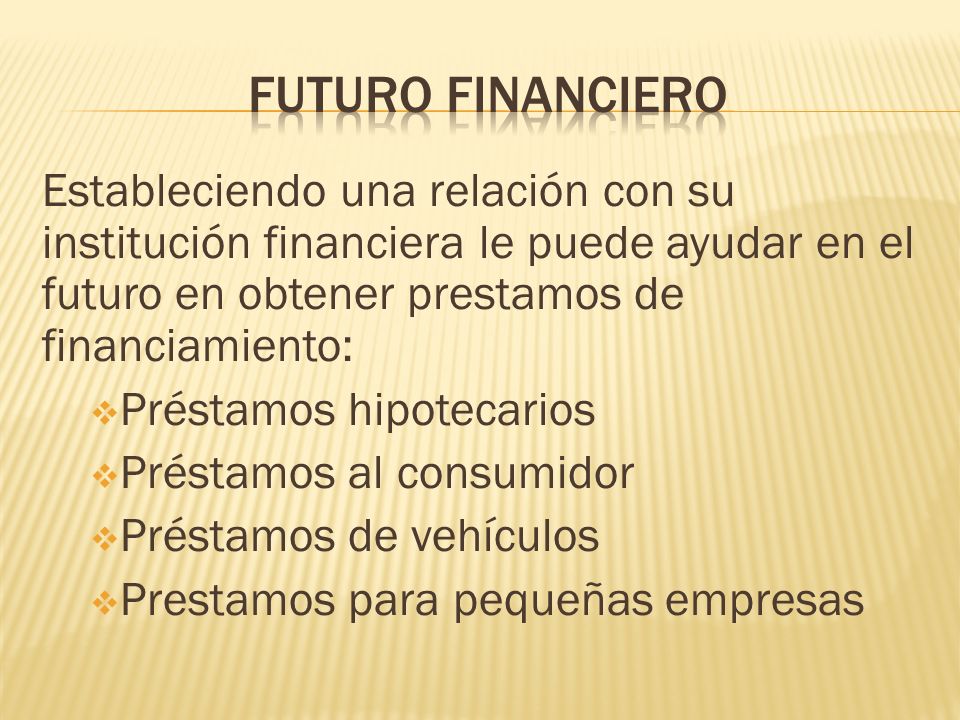 Futuro financiero Estableciendo una relación con su institución financiera le puede ayudar en el futuro en obtener prestamos de financiamiento: