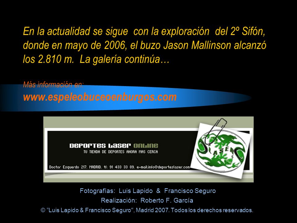 En la actualidad se sigue con la exploración del 2º Sifón, donde en mayo de 2006, el buzo Jason Mallinson alcanzó los m. La galería continúa… Más información en: