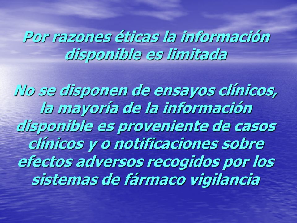 Por razones éticas la información disponible es limitada No se disponen de ensayos clínicos, la mayoría de la información disponible es proveniente de casos clínicos y o notificaciones sobre efectos adversos recogidos por los sistemas de fármaco vigilancia