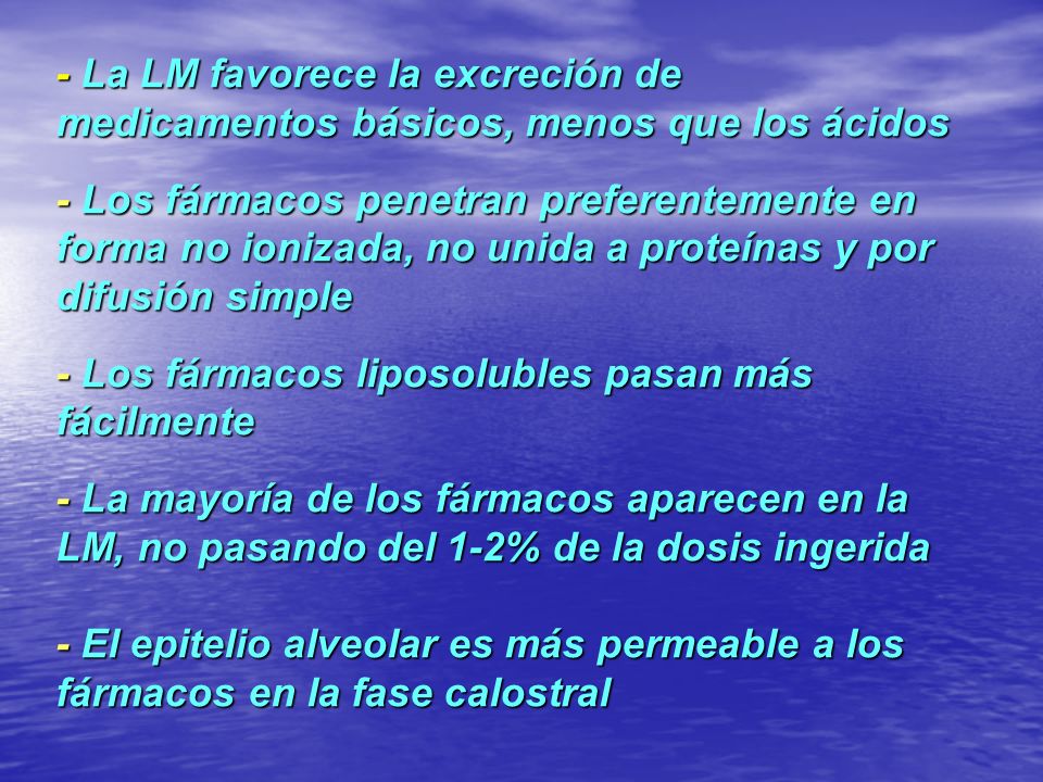 - La LM favorece la excreción de medicamentos básicos, menos que los ácidos - Los fármacos penetran preferentemente en forma no ionizada, no unida a proteínas y por difusión simple - Los fármacos liposolubles pasan más fácilmente - La mayoría de los fármacos aparecen en la LM, no pasando del 1-2% de la dosis ingerida - El epitelio alveolar es más permeable a los fármacos en la fase calostral