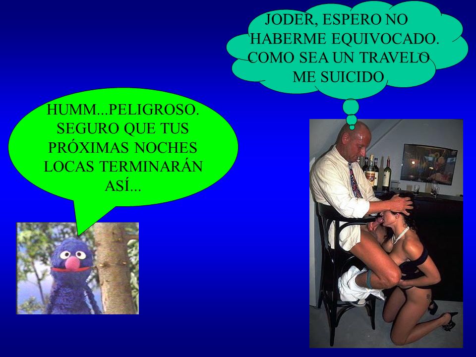 JODER, ESPERO NO HABERME EQUIVOCADO. COMO SEA UN TRAVELO. ME SUICIDO. HUMM...PELIGROSO. SEGURO QUE TUS.