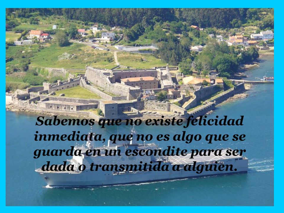 Sabemos que no existe felicidad inmediata, que no es algo que se guarda en un escondite para ser dada o transmitida a alguien.