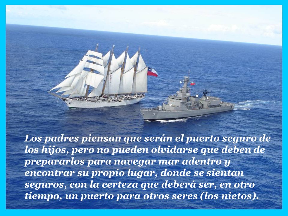 Los padres piensan que serán el puerto seguro de los hijos, pero no pueden olvidarse que deben de prepararlos para navegar mar adentro y encontrar su propio lugar, donde se sientan seguros, con la certeza que deberá ser, en otro tiempo, un puerto para otros seres (los nietos).