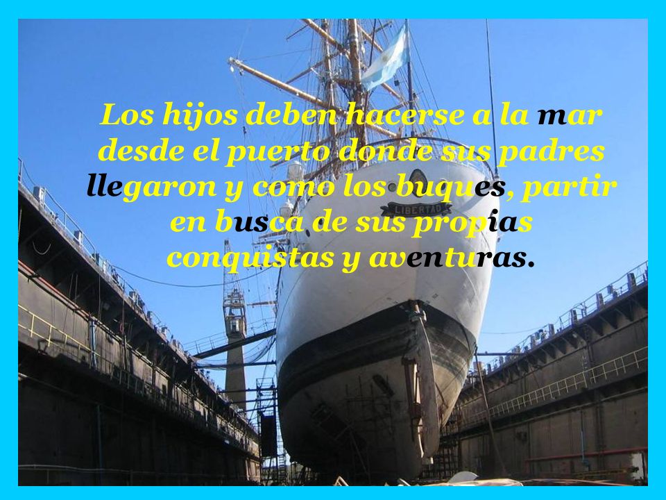 Los hijos deben hacerse a la mar desde el puerto donde sus padres llegaron y como los buques, partir en busca de sus propias conquistas y aventuras.