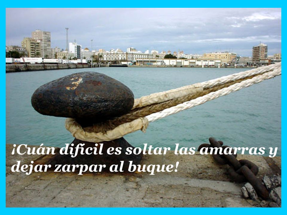 ¡Cuán difícil es soltar las amarras y dejar zarpar al buque!