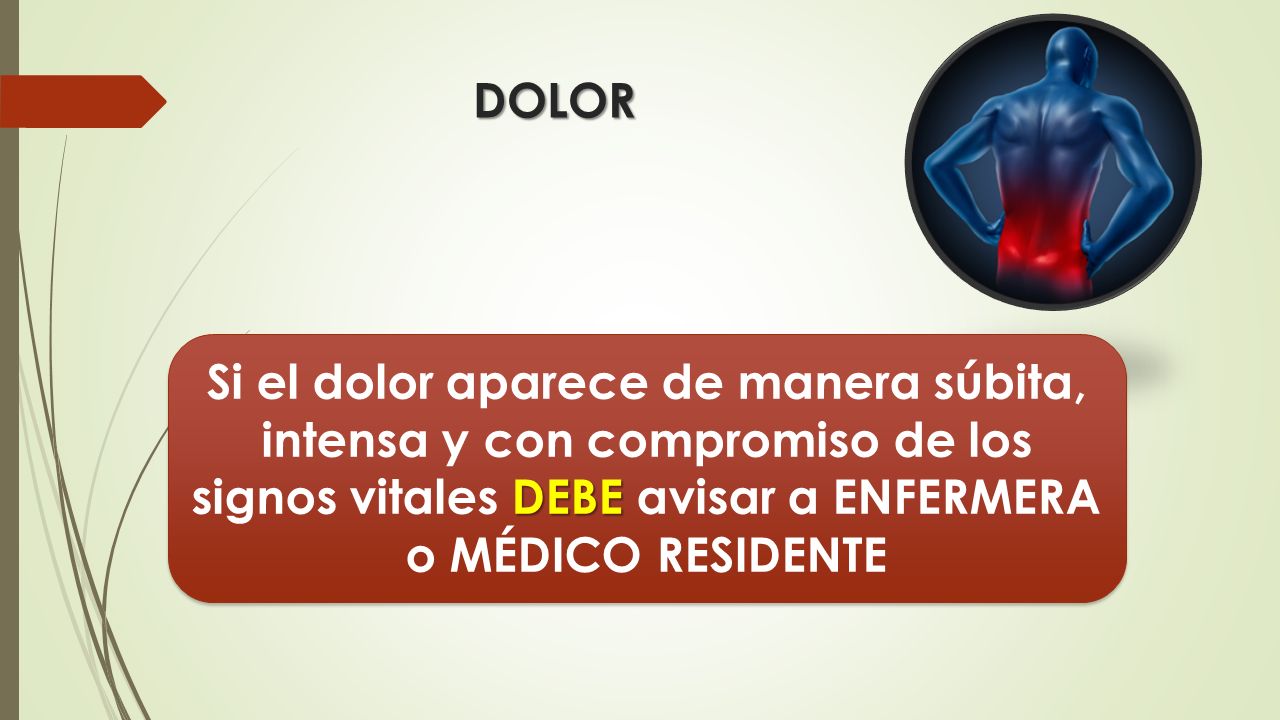 DOLOR Si el dolor aparece de manera súbita, intensa y con compromiso de los signos vitales DEBE avisar a ENFERMERA o MÉDICO RESIDENTE.