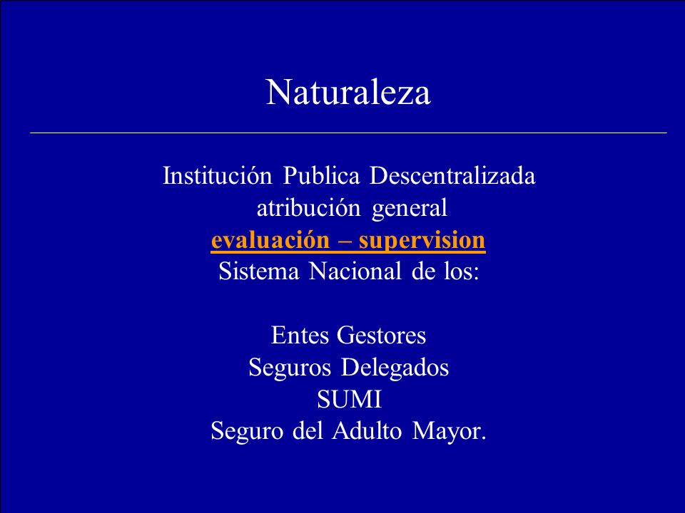 Naturaleza Institución Publica Descentralizada atribución general evaluación – supervision Sistema Nacional de los: Entes Gestores Seguros Delegados SUMI Seguro del Adulto Mayor.