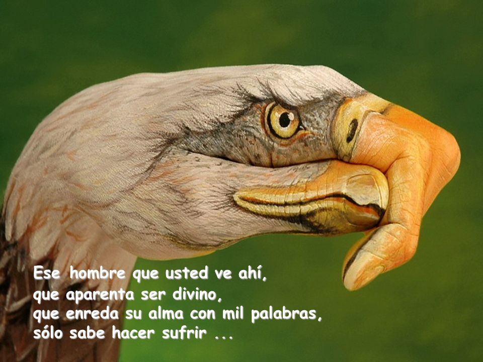 Ese hombre que usted ve ahí, que aparenta ser divino, que enreda su alma con mil palabras, sólo sabe hacer sufrir ...