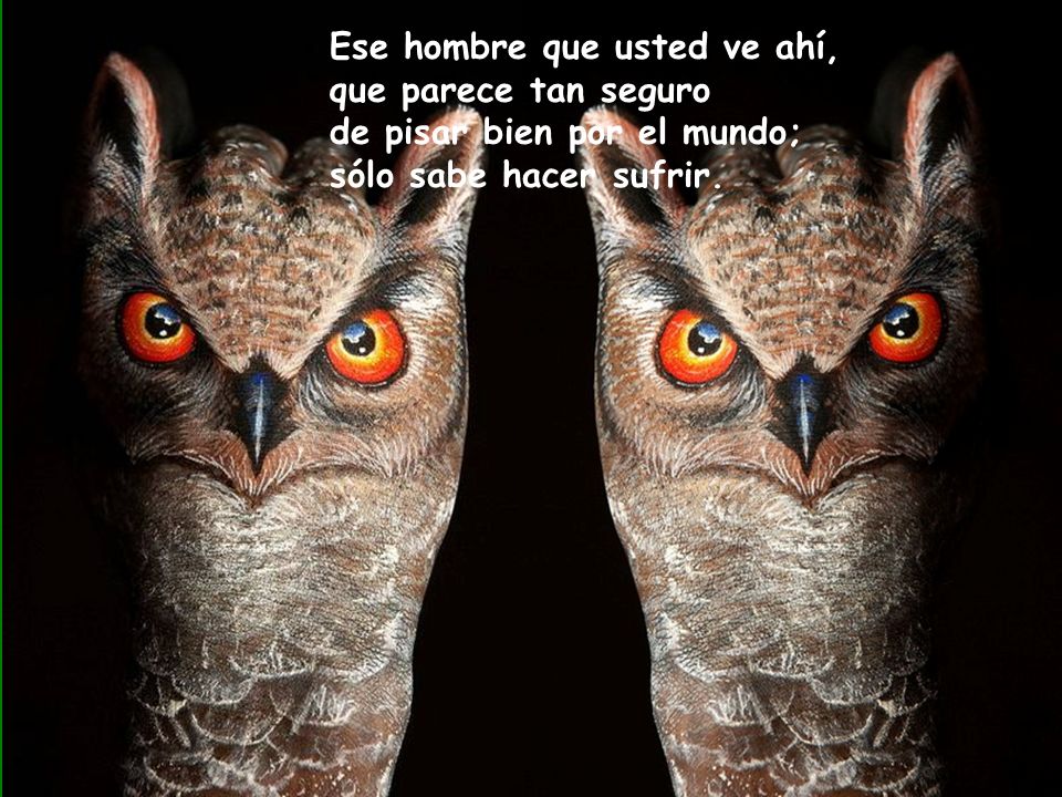 Ese hombre que usted ve ahí, que parece tan seguro de pisar bien por el mundo; sólo sabe hacer sufrir.