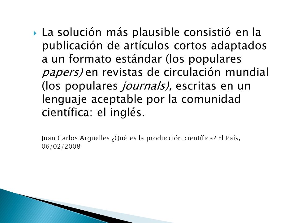 La solución más plausible consistió en la publicación de artículos cortos adaptados a un formato estándar (los populares papers) en revistas de circulación mundial (los populares journals), escritas en un lenguaje aceptable por la comunidad científica: el inglés.