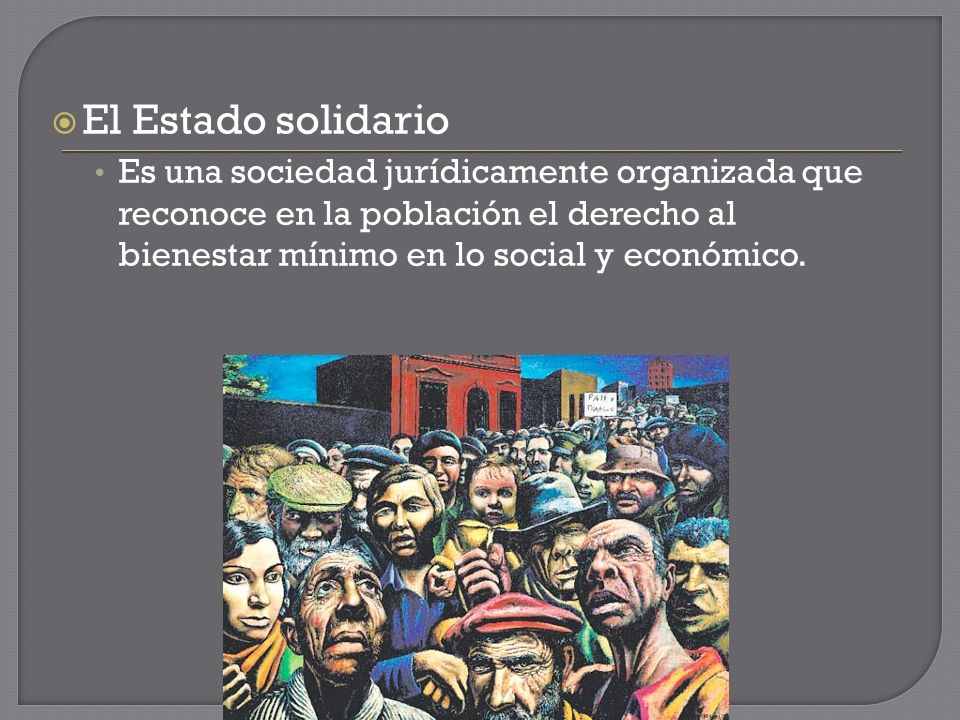 El Estado solidario Es una sociedad jurídicamente organizada que reconoce en la población el derecho al bienestar mínimo en lo social y económico.