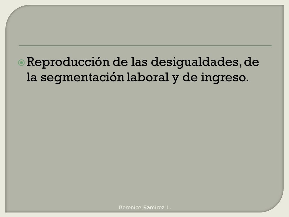 Reproducción de las desigualdades, de la segmentación laboral y de ingreso.