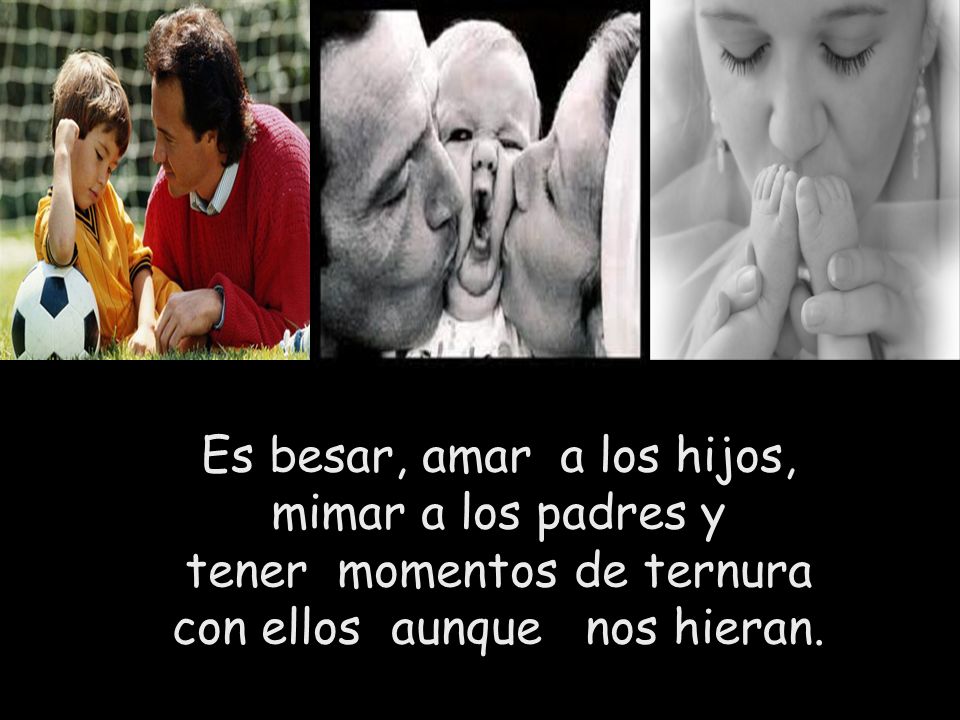 Es besar, amar a los hijos, mimar a los padres y tener momentos de ternura con ellos aunque nos hieran.
