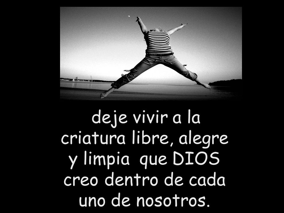 deje vivir a la criatura libre, alegre y limpia que DIOS creo dentro de cada uno de nosotros.