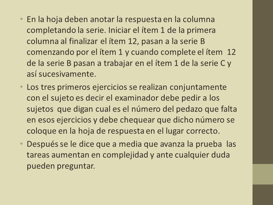 En la hoja deben anotar la respuesta en la columna completando la serie. Iniciar el ítem 1 de la primera columna al finalizar el ítem 12, pasan a la serie B comenzando por el ítem 1 y cuando complete el ítem 12 de la serie B pasan a trabajar en el ítem 1 de la serie C y así sucesivamente.