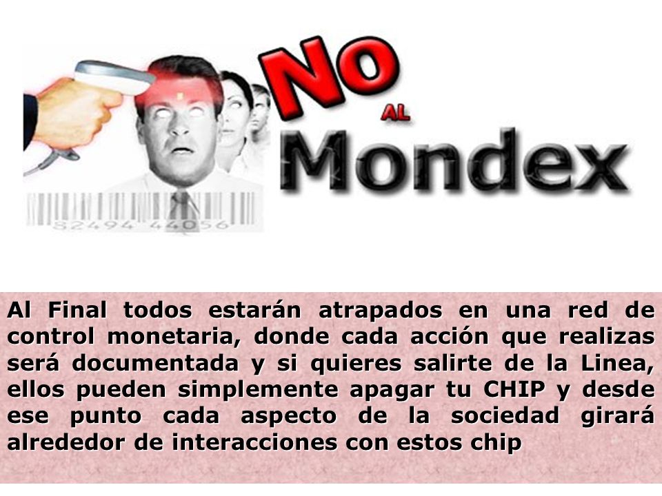 Al Final todos estarán atrapados en una red de control monetaria, donde cada acción que realizas será documentada y si quieres salirte de la Linea, ellos pueden simplemente apagar tu CHIP y desde ese punto cada aspecto de la sociedad girará alrededor de interacciones con estos chip