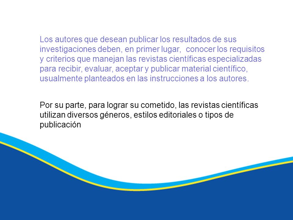 Los autores que desean publicar los resultados de sus investigaciones deben, en primer lugar, conocer los requisitos y criterios que manejan las revistas científicas especializadas para recibir, evaluar, aceptar y publicar material científico, usualmente planteados en las instrucciones a los autores.