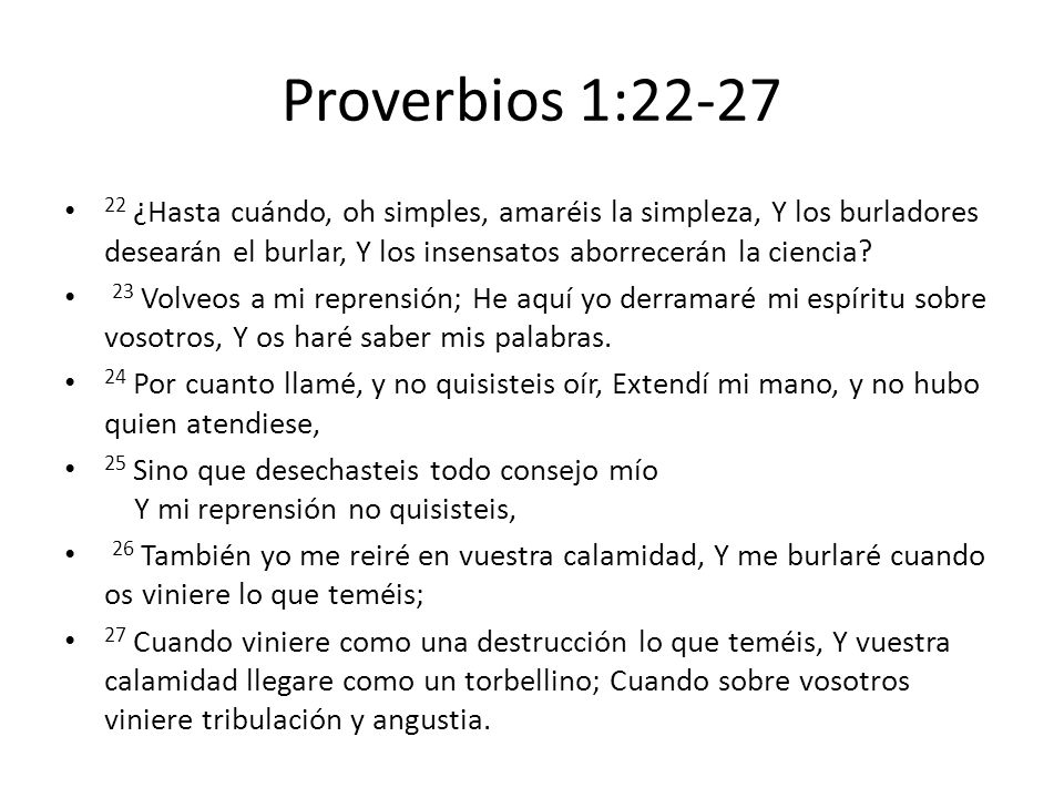 Proverbios 1: ¿Hasta cuándo, oh simples, amaréis la simpleza, Y los burladores desearán el burlar, Y los insensatos aborrecerán la ciencia