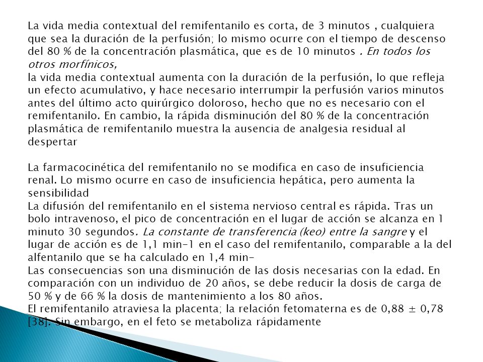 La vida media contextual del remifentanilo es corta, de 3 minutos , cualquiera que sea la duración de la perfusión; lo mismo ocurre con el tiempo de descenso del 80 % de la concentración plasmática, que es de 10 minutos . En todos los otros morfínicos,