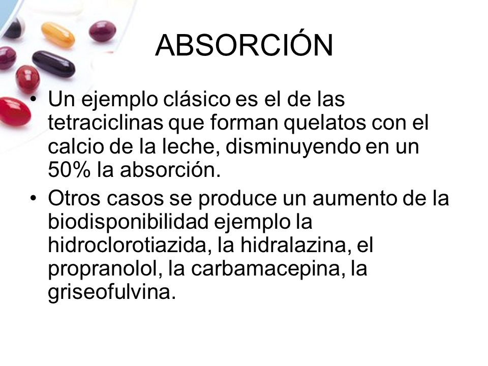 ABSORCIÓN Un ejemplo clásico es el de las tetraciclinas que forman quelatos con el calcio de la leche, disminuyendo en un 50% la absorción.