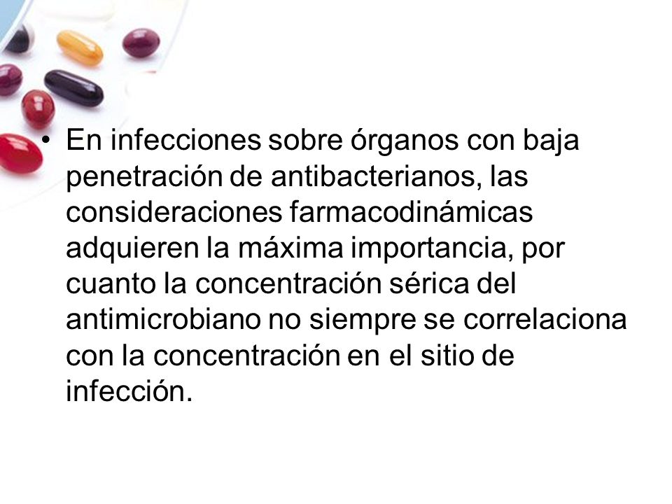 En infecciones sobre órganos con baja penetración de antibacterianos, las consideraciones farmacodinámicas adquieren la máxima importancia, por cuanto la concentración sérica del antimicrobiano no siempre se correlaciona con la concentración en el sitio de infección.