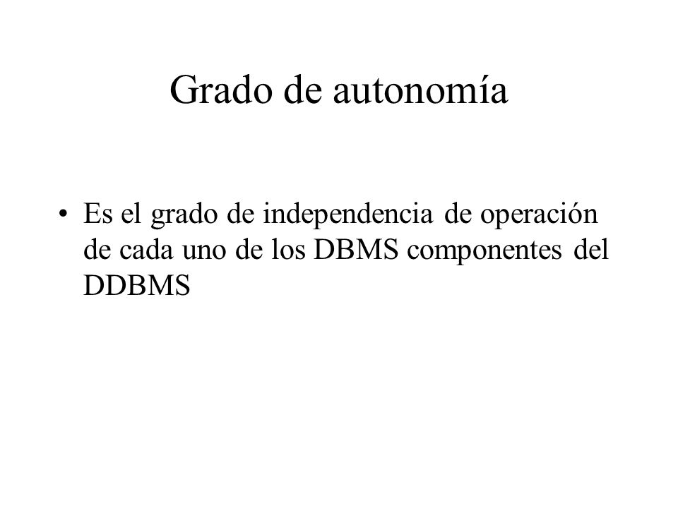 Grado de autonomía Es el grado de independencia de operación de cada uno de los DBMS componentes del DDBMS.