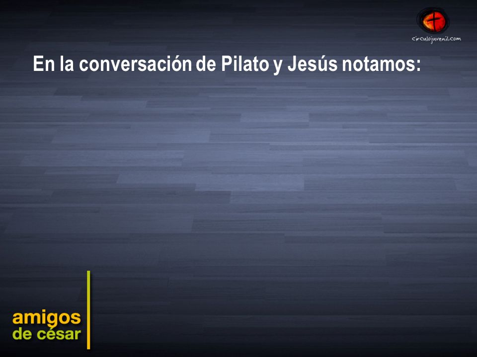 En la conversación de Pilato y Jesús notamos: