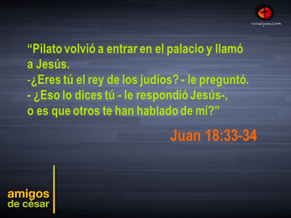 Juan 18:33-34 Pilato volvió a entrar en el palacio y llamó a Jesús.
