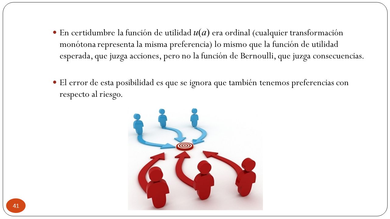 En certidumbre la función de utilidad u(a) era ordinal (cualquier transformación monótona representa la misma preferencia) lo mismo que la función de utilidad esperada, que juzga acciones, pero no la función de Bernoulli, que juzga consecuencias.
