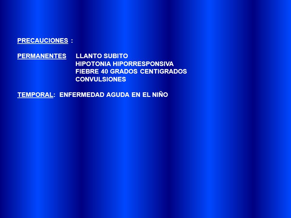 PRECAUCIONES : PERMANENTES LLANTO SUBITO. HIPOTONIA HIPORRESPONSIVA. FIEBRE 40 GRADOS CENTIGRADOS.