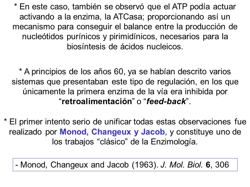 * En este caso, también se observó que el ATP podía actuar activando a la enzima, la ATCasa; proporcionando así un mecanismo para conseguir el balance entre la producción de nucleótidos purínicos y pirimidínicos, necesarios para la biosíntesis de ácidos nucleicos.