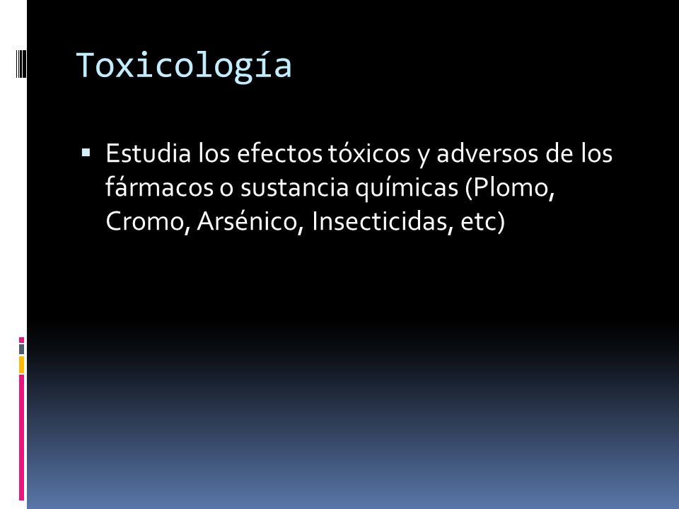 Toxicología Estudia los efectos tóxicos y adversos de los fármacos o sustancia químicas (Plomo, Cromo, Arsénico, Insecticidas, etc)