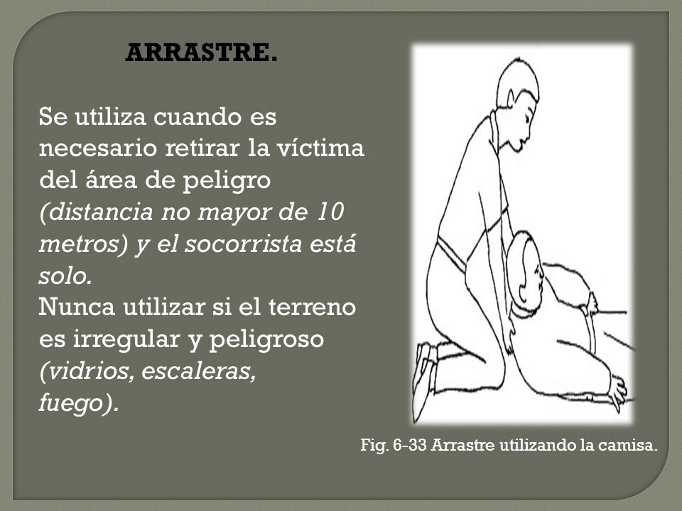 ARRASTRE. Se utiliza cuando es necesario retirar la víctima del área de peligro (distancia no mayor de 10 metros) y el socorrista está solo.