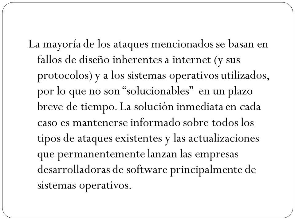 La mayoría de los ataques mencionados se basan en fallos de diseño inherentes a internet (y sus protocolos) y a los sistemas operativos utilizados, por lo que no son solucionables en un plazo breve de tiempo.
