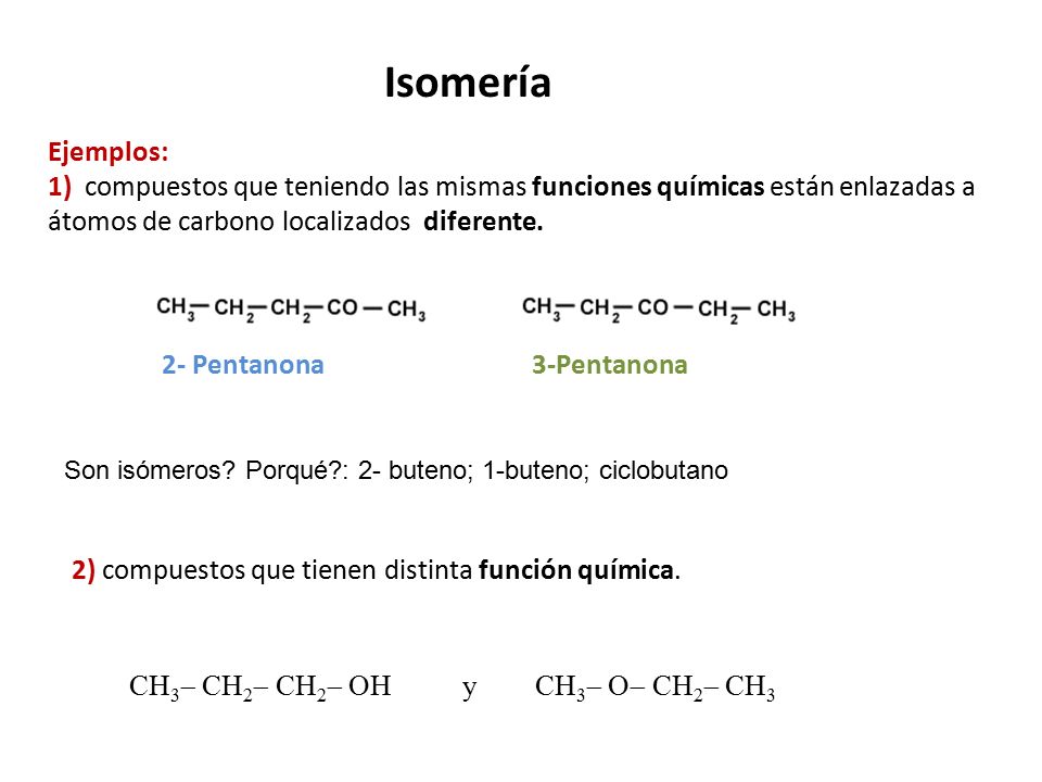Isomería Ejemplos: 1) compuestos que teniendo las mismas funciones químicas están enlazadas a átomos de carbono localizados diferente.