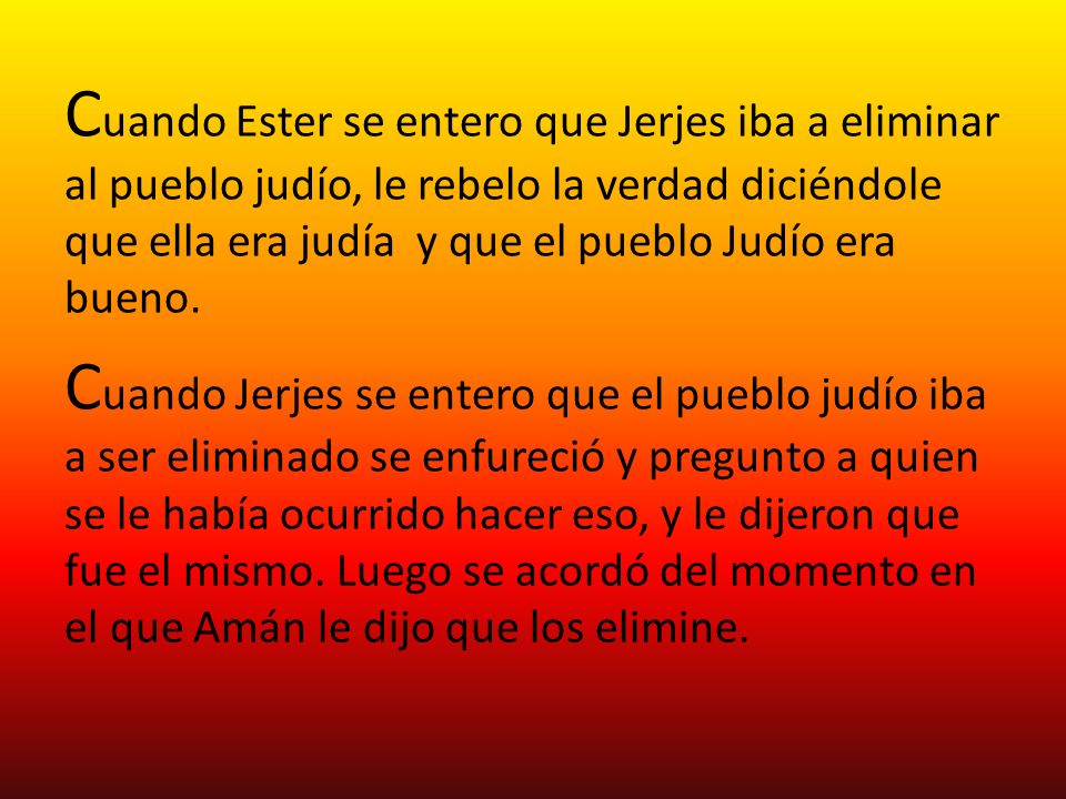 Cuando Ester se entero que Jerjes iba a eliminar al pueblo judío, le rebelo la verdad diciéndole que ella era judía y que el pueblo Judío era bueno.