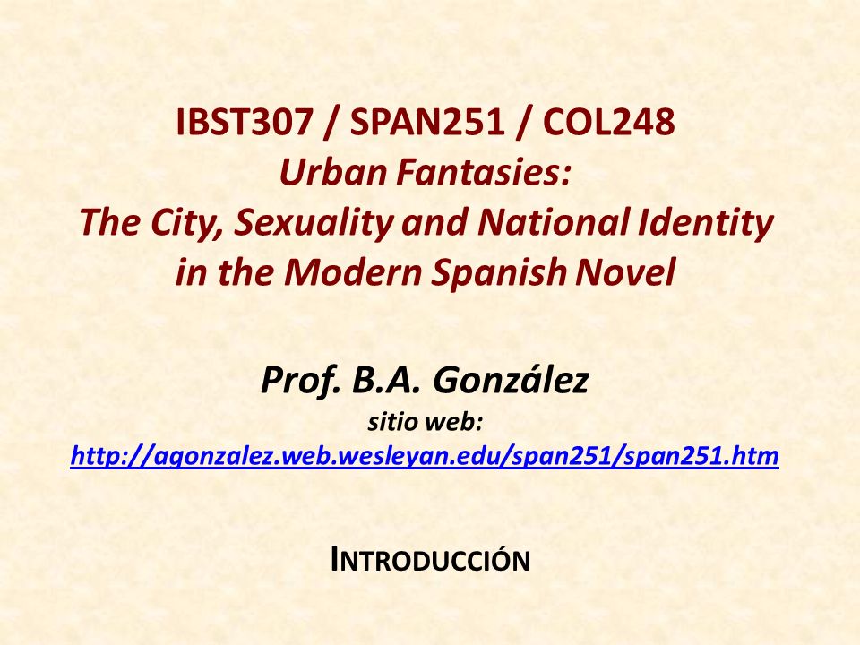 IBST307 / SPAN251 / COL248 Urban Fantasies: The City, Sexuality and National Identity in the Modern Spanish Novel Prof. B.A. González sitio web: