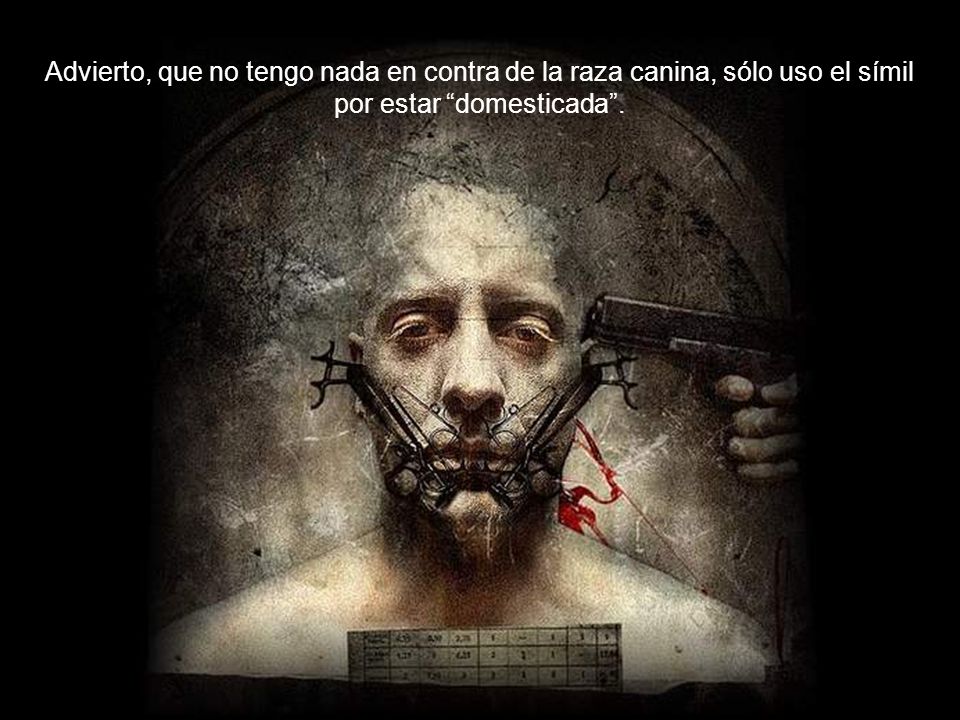 Advierto, que no tengo nada en contra de la raza canina, sólo uso el símil por estar domesticada .